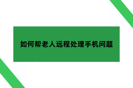 如何帮老人远程处理手机问题