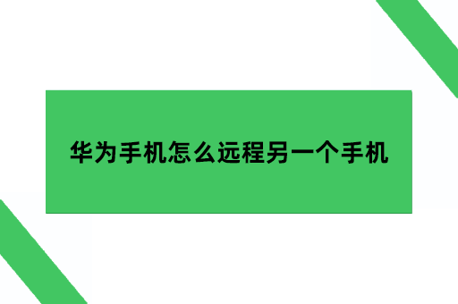 华为怎么远程控制另一个手机，华为手机怎么远程操作另一个手机