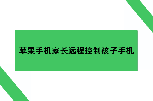 有什么软件可以监管孩子手机，苹果手机家长远程控制孩子手机怎么做？