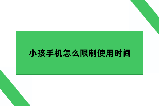 小孩手机怎么限制使用，小孩手机怎么限制使用时间