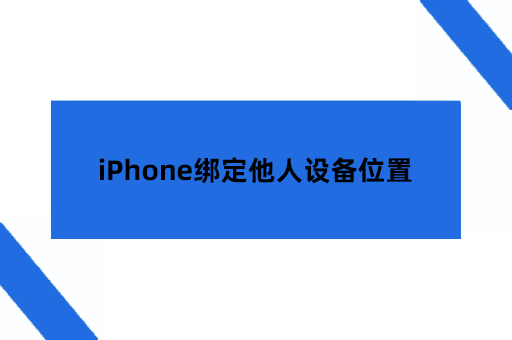 iPhone绑定他人设备位置教程：共享位置≠泄露隐私的平衡法则