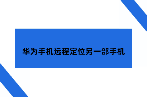 简单三步教你如何用华为手机远程定位另一部手机