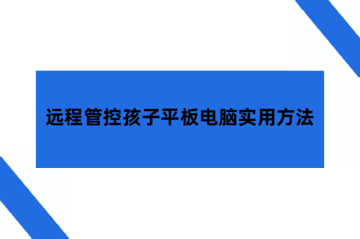 怎么管控孩子的平板？远程管控孩子平板电脑实用方法