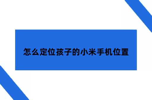 怎么定位孩子的小米手机位置，孩子手机定位的解决方法