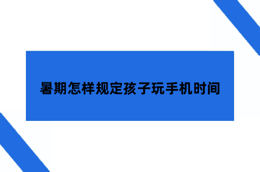 暑期怎样规定孩子玩手机时间，放假怎么控制孩子玩手机？