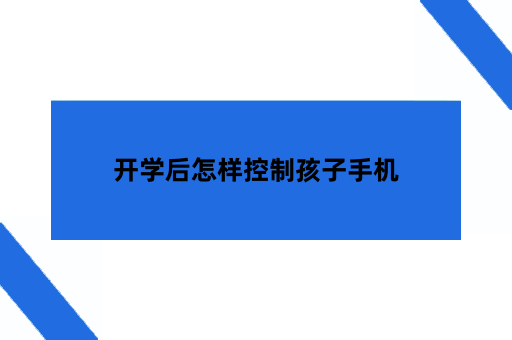 开学后怎样控制孩子手机，能控制学生用手机的软件推荐